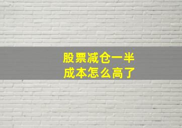 股票减仓一半 成本怎么高了